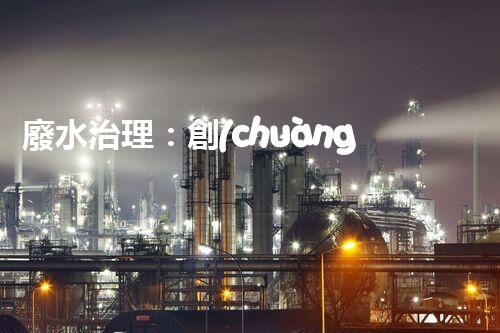 廢水治理：創(chuàng)新科技助力發(fā)電廠，環(huán)保之路是否可行？